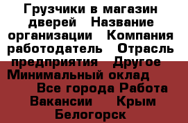 Грузчики в магазин дверей › Название организации ­ Компания-работодатель › Отрасль предприятия ­ Другое › Минимальный оклад ­ 17 000 - Все города Работа » Вакансии   . Крым,Белогорск